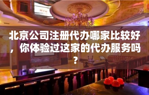 北京公司注册代办哪家比较好，你体验过这家的代办服务吗？