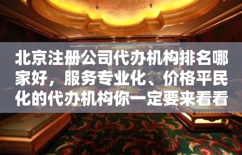 北京注册公司代办机构排名哪家好，服务专业化、价格平民化的代办机构你一定要来看看