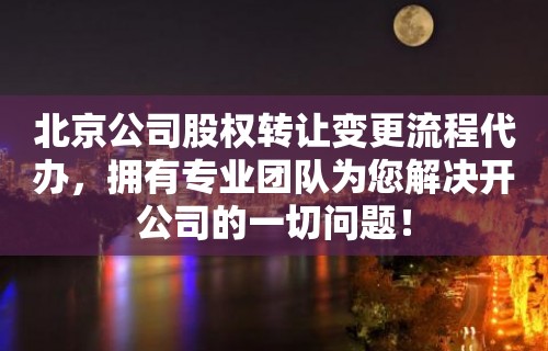 北京公司股权转让变更流程代办，拥有专业团队为您解决开公司的一切问题！