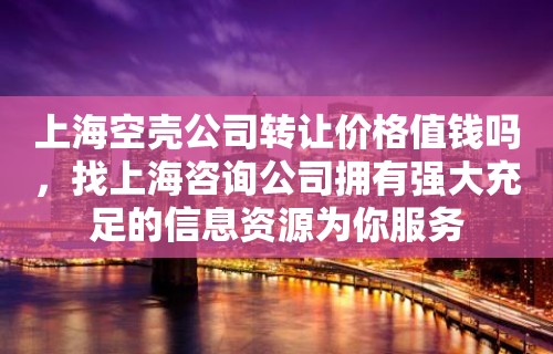 上海空壳公司转让价格值钱吗，找上海咨询公司拥有强大充足的信息资源为你服务