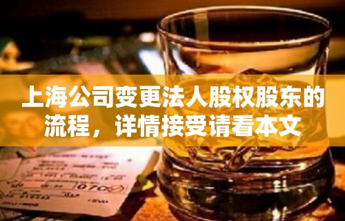 上海公司变更法人股权股东的流程，详情接受请看本文