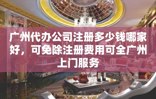 广州代办公司注册多少钱哪家好，可免除注册费用可全广州上门服务