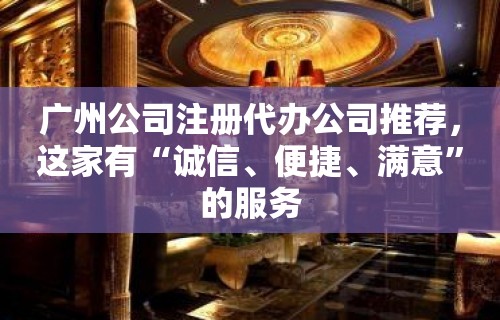 广州公司注册代办公司推荐，这家有“诚信、便捷、满意”的服务