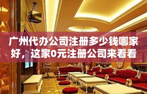 广州代办公司注册多少钱哪家好，这家0元注册公司来看看