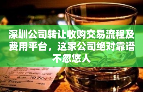 深圳公司转让收购交易流程及费用平台，这家公司绝对靠谱不忽悠人