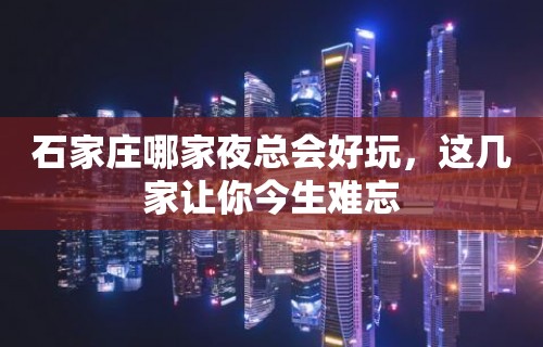 石家庄哪家夜总会好玩，这几家让你今生难忘