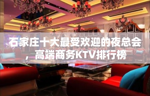 石家庄十大最受欢迎的夜总会，高端商务KTV排行榜