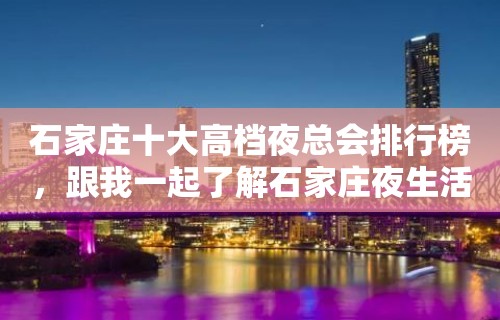 石家庄十大高档夜总会排行榜，跟我一起了解石家庄夜生活