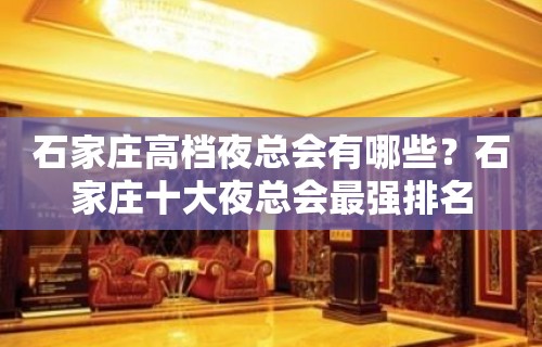 石家庄高档夜总会有哪些？石家庄十大夜总会最强排名