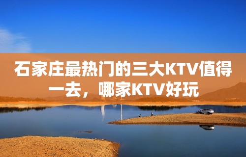 石家庄最热门的三大KTV值得一去，哪家KTV好玩