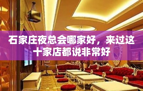 石家庄夜总会哪家好，来过这十家店都说非常好