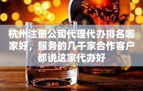 杭州注册公司代理代办排名哪家好，服务的几千家合作客户都说这家代办好