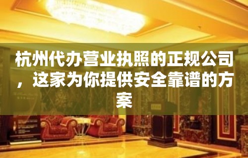 杭州代办营业执照的正规公司，这家为你提供安全靠谱的方案