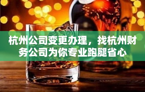 杭州公司变更办理，找杭州财务公司为你专业跑腿省心