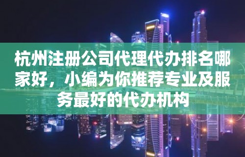 杭州注册公司代理代办排名哪家好，小编为你推荐专业及服务最好的代办机构