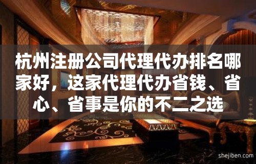 杭州注册公司代理代办排名哪家好，这家代理代办省钱、省心、省事是你的不二之选