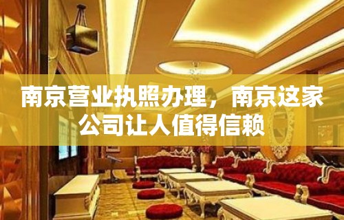 南京营业执照办理，南京这家公司让人值得信赖