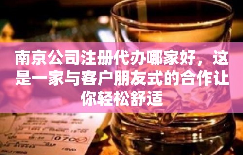 南京公司注册代办哪家好，这是一家与客户朋友式的合作让你轻松舒适