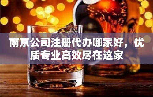 南京公司注册代办哪家好，优质专业高效尽在这家