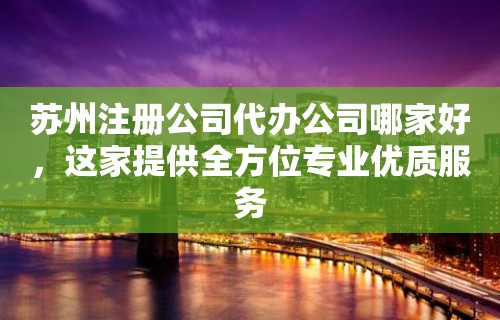 苏州注册公司代办公司哪家好，这家提供全方位专业优质服务