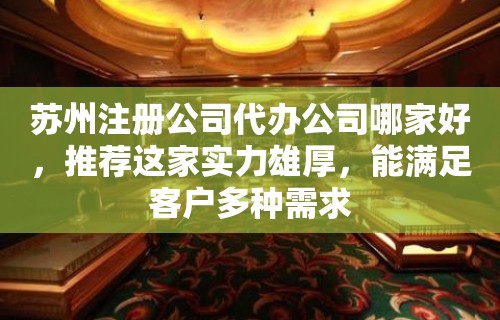 苏州注册公司代办公司哪家好，推荐这家实力雄厚，能满足客户多种需求