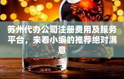 苏州代办公司注册费用及服务平台，来看小编的推荐绝对满意