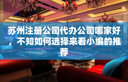 苏州注册公司代办公司哪家好，不知如何选择来看小编的推荐