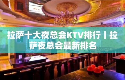 拉萨十大夜总会KTV排行丨拉萨夜总会最新排名