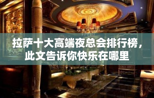 拉萨十大高端夜总会排行榜，此文告诉你快乐在哪里