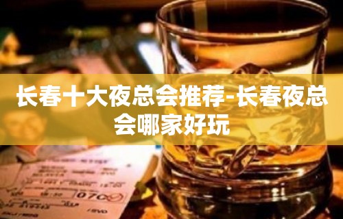 长春十大夜总会推荐-长春夜总会哪家好玩