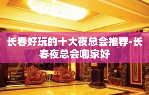 长春好玩的十大夜总会推荐-长春夜总会哪家好