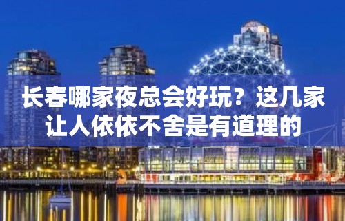 长春哪家夜总会好玩？这几家让人依依不舍是有道理的