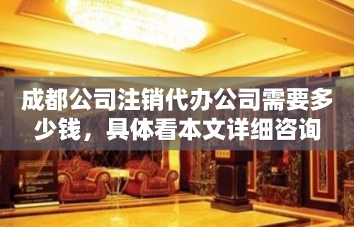 成都公司注销代办公司需要多少钱，具体看本文详细咨询