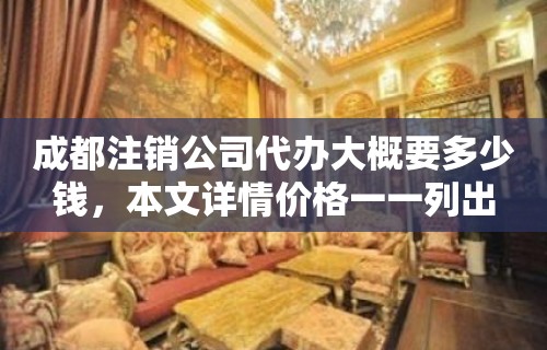 成都注销公司代办大概要多少钱，本文详情价格一一列出