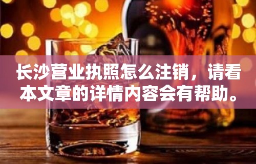 长沙营业执照怎么注销，请看本文章的详情内容会有帮助。