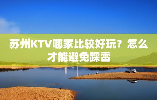 苏州KTV哪家比较好玩？怎么才能避免踩雷