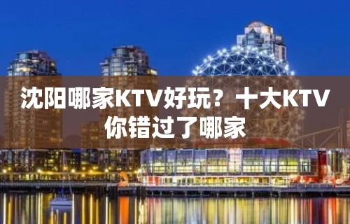 沈阳哪家KTV好玩？十大KTV你错过了哪家