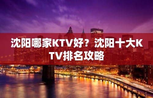 沈阳哪家KTV好？沈阳十大KTV排名攻略