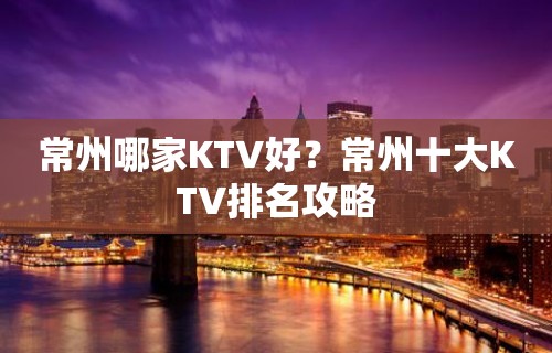 常州哪家KTV好？常州十大KTV排名攻略