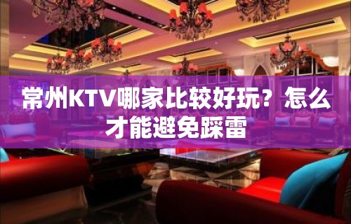 常州KTV哪家比较好玩？怎么才能避免踩雷