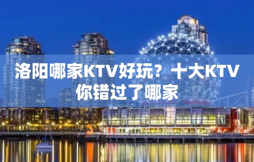 洛阳哪家KTV好玩？十大KTV你错过了哪家