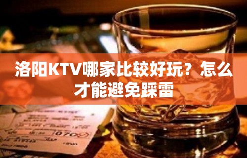 洛阳KTV哪家比较好玩？怎么才能避免踩雷