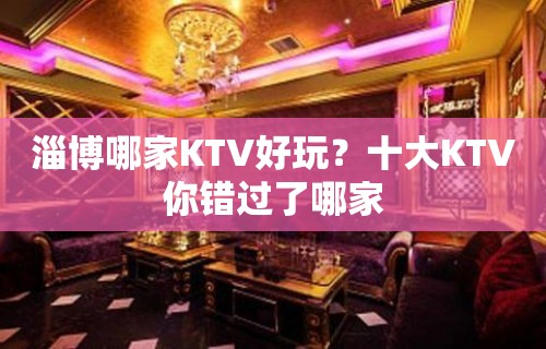 淄博哪家KTV好玩？十大KTV你错过了哪家