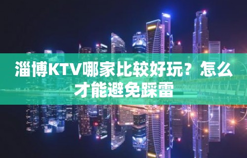 淄博KTV哪家比较好玩？怎么才能避免踩雷