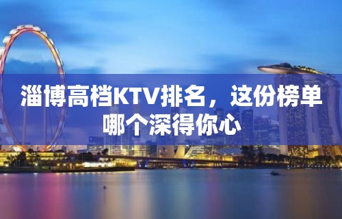 淄博高档KTV排名，这份榜单哪个深得你心