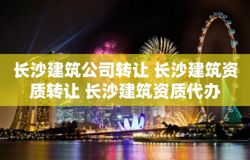 长沙建筑公司转让 长沙建筑资质转让 长沙建筑资质代办