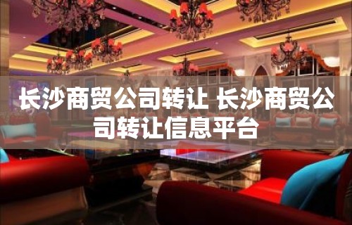 长沙商贸公司转让 长沙商贸公司转让信息平台