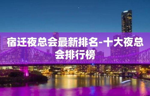 宿迁夜总会最新排名-十大夜总会排行榜