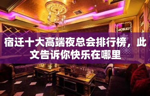 宿迁十大高端夜总会排行榜，此文告诉你快乐在哪里