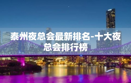 泰州夜总会最新排名-十大夜总会排行榜